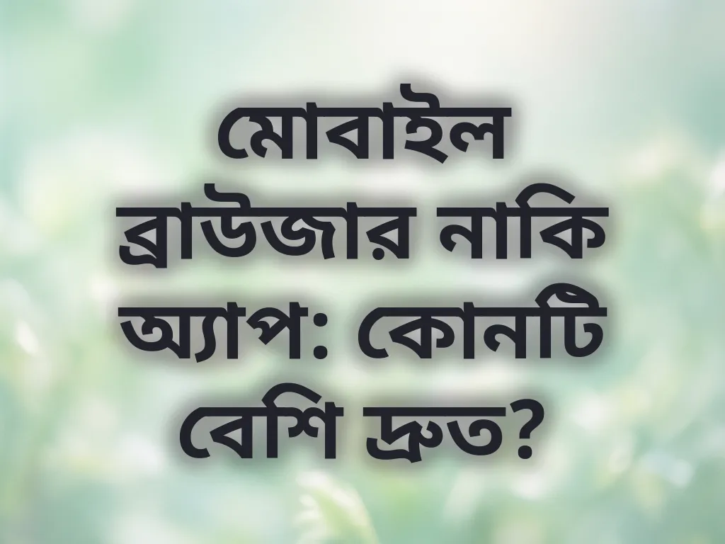 মোবাইল ব্রাউজার নাকি অ্যাপ: কোনটি বেশি দ্রুত?